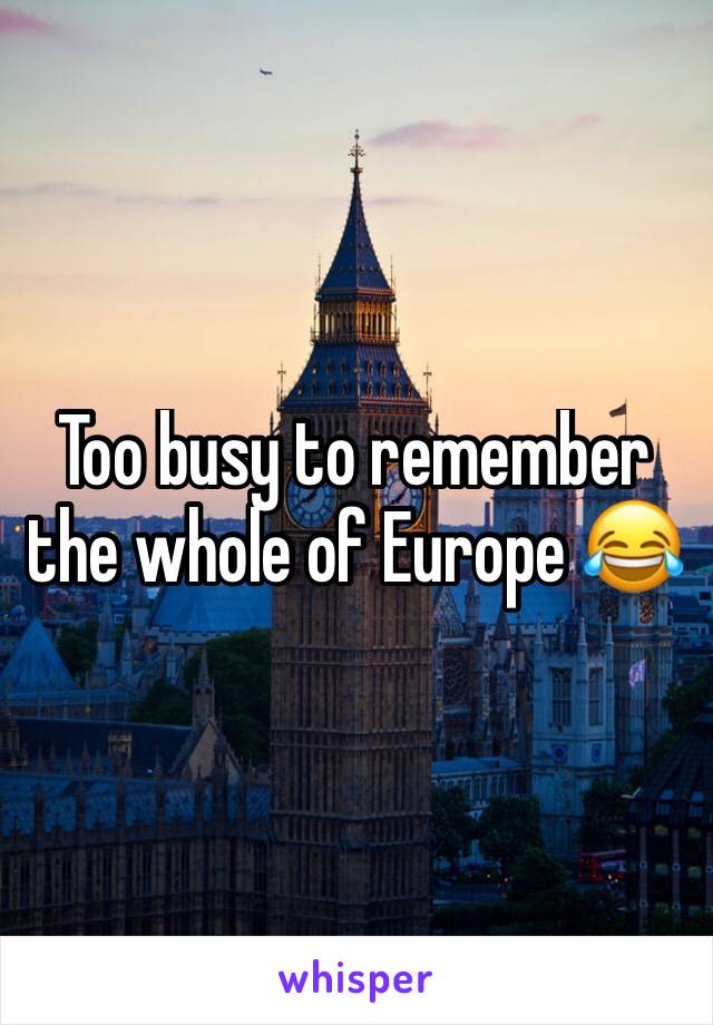 Too busy to remember the whole of Europe 😂