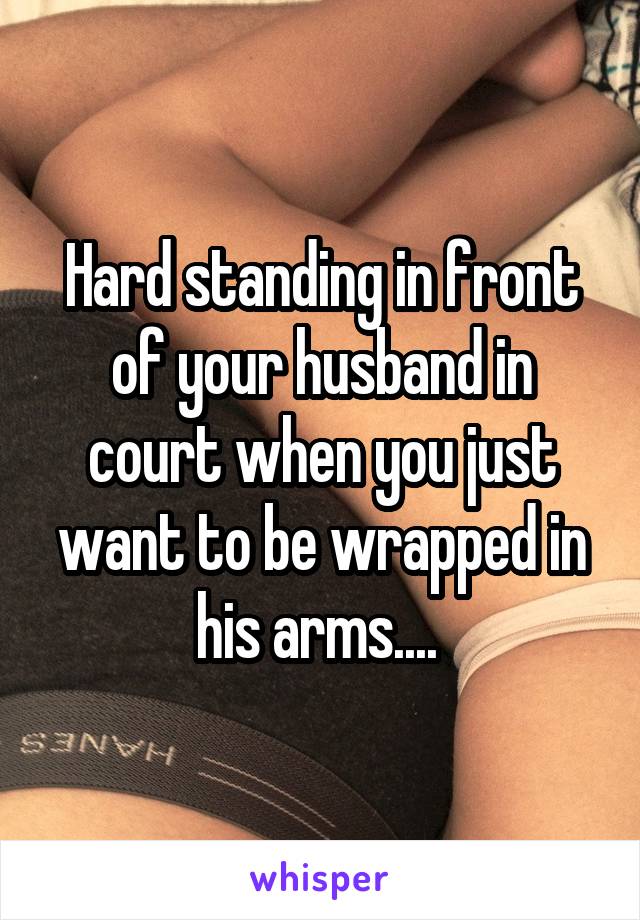 Hard standing in front of your husband in court when you just want to be wrapped in his arms.... 