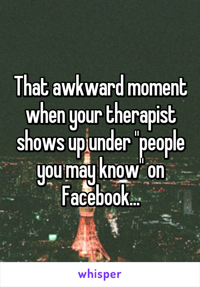 That awkward moment when your therapist shows up under "people you may know" on Facebook...