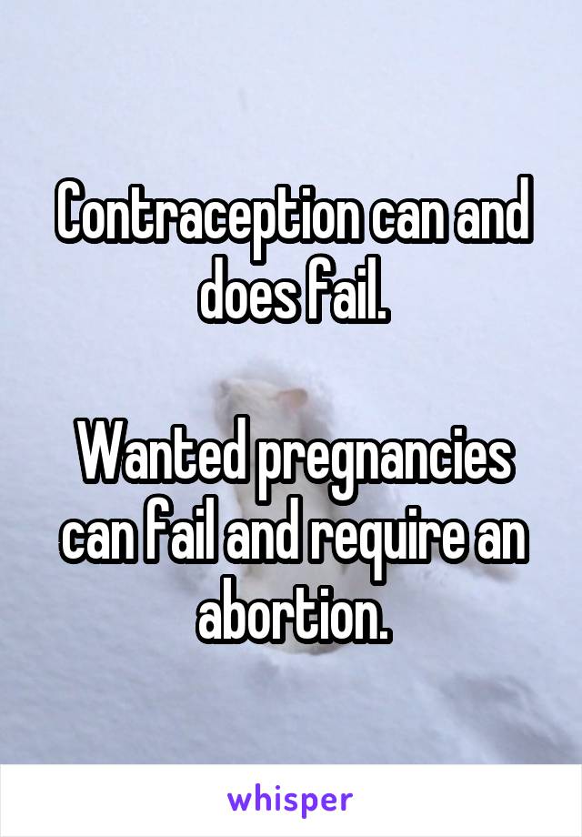 Contraception can and does fail.

Wanted pregnancies can fail and require an abortion.