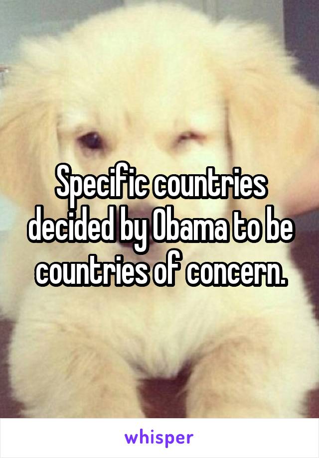 Specific countries decided by Obama to be countries of concern.