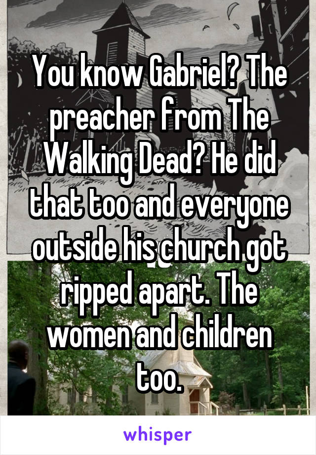 You know Gabriel? The preacher from The Walking Dead? He did that too and everyone outside his church got ripped apart. The women and children too.