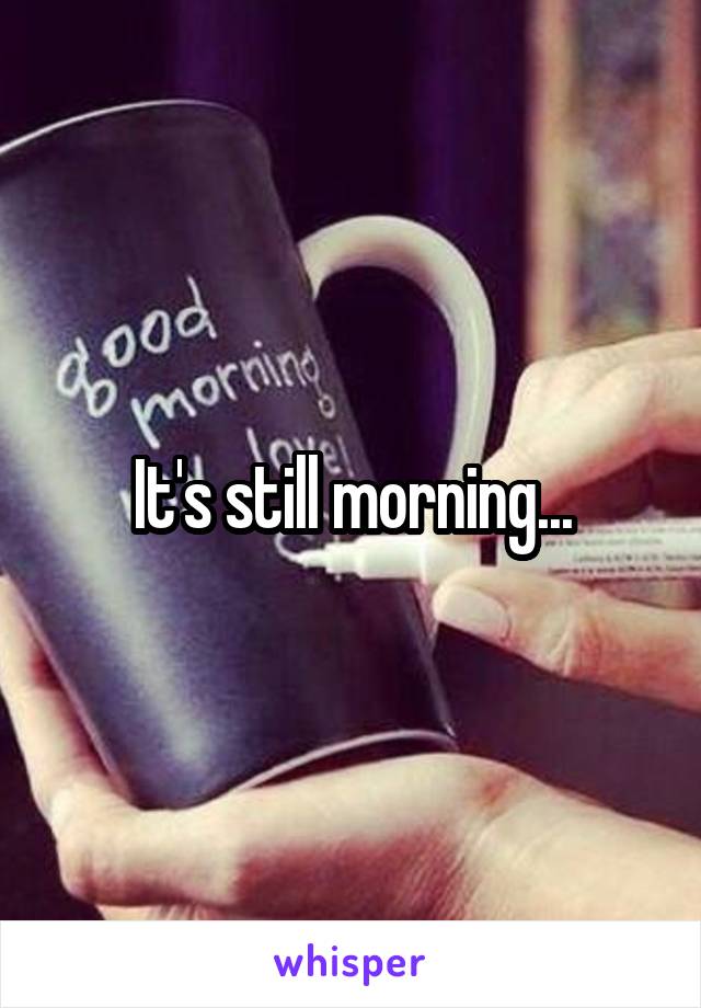 It's still morning...