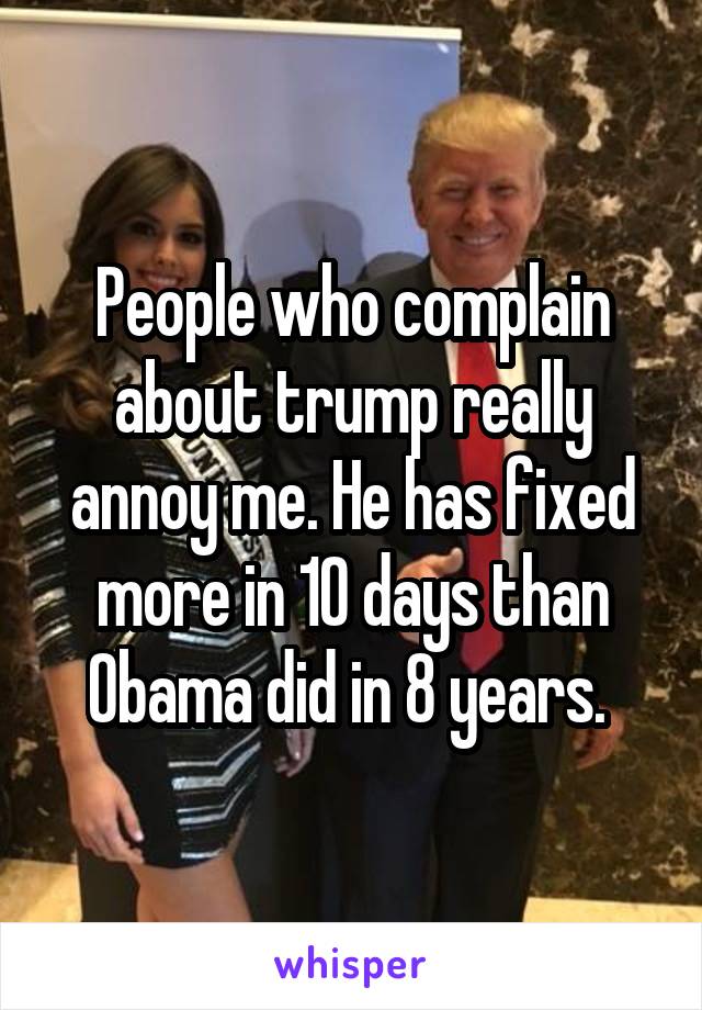 People who complain about trump really annoy me. He has fixed more in 10 days than Obama did in 8 years. 