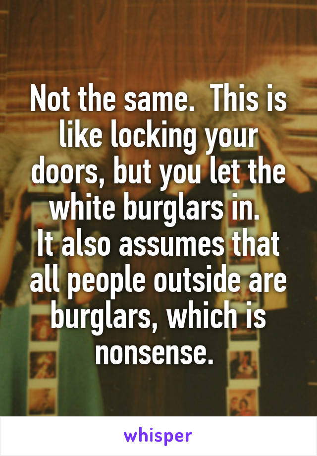 Not the same.  This is like locking your doors, but you let the white burglars in. 
It also assumes that all people outside are burglars, which is nonsense. 