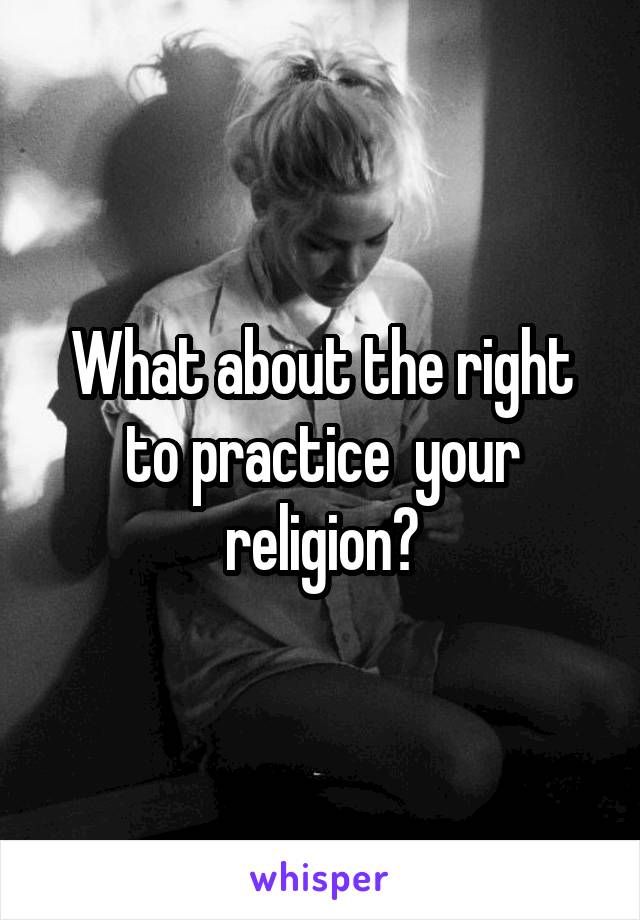 What about the right to practice  your religion?