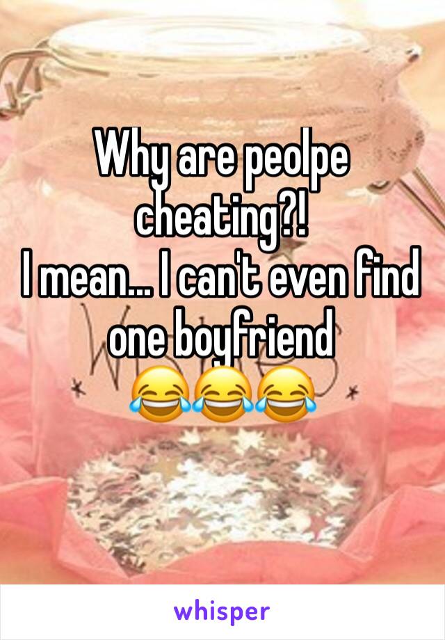 Why are peolpe cheating?!
I mean... I can't even find one boyfriend
😂😂😂