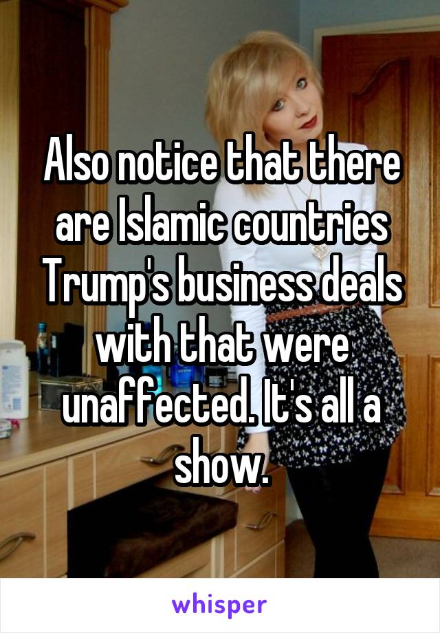 Also notice that there are Islamic countries Trump's business deals with that were unaffected. It's all a show.