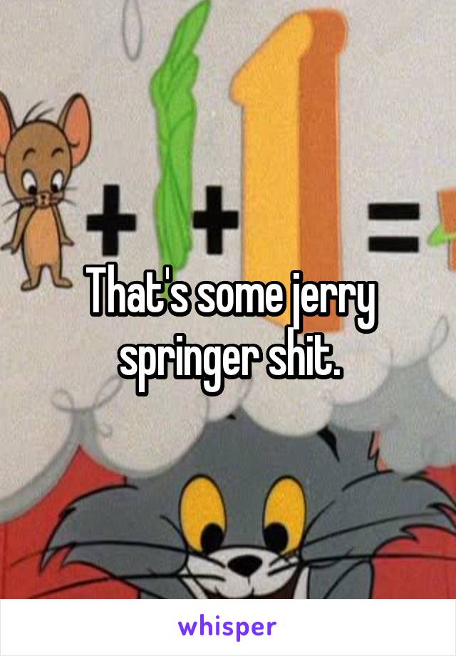 That's some jerry springer shit.