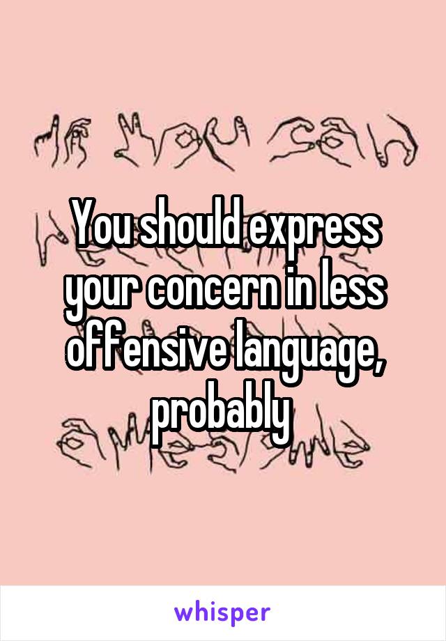 You should express your concern in less offensive language, probably 