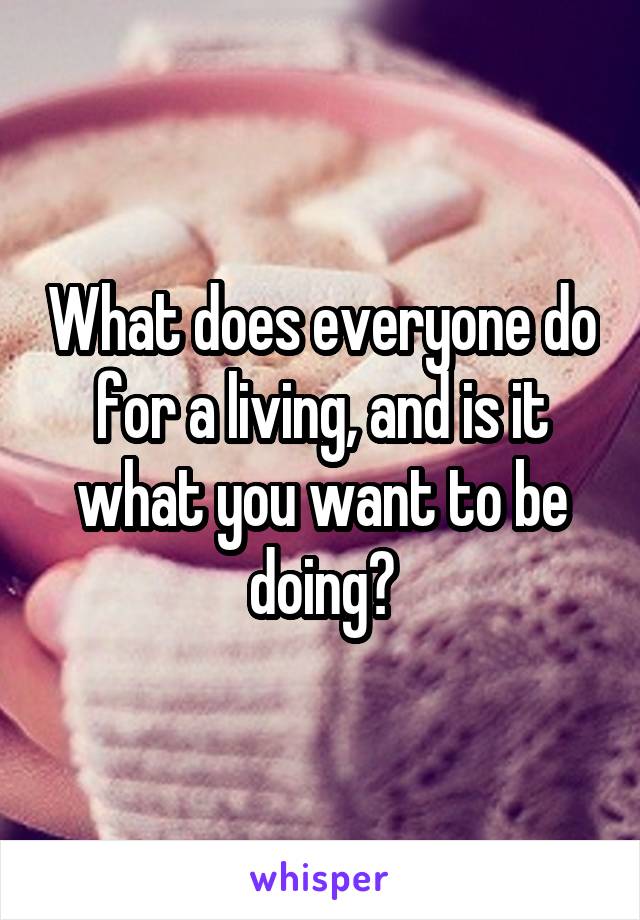 What does everyone do for a living, and is it what you want to be doing?