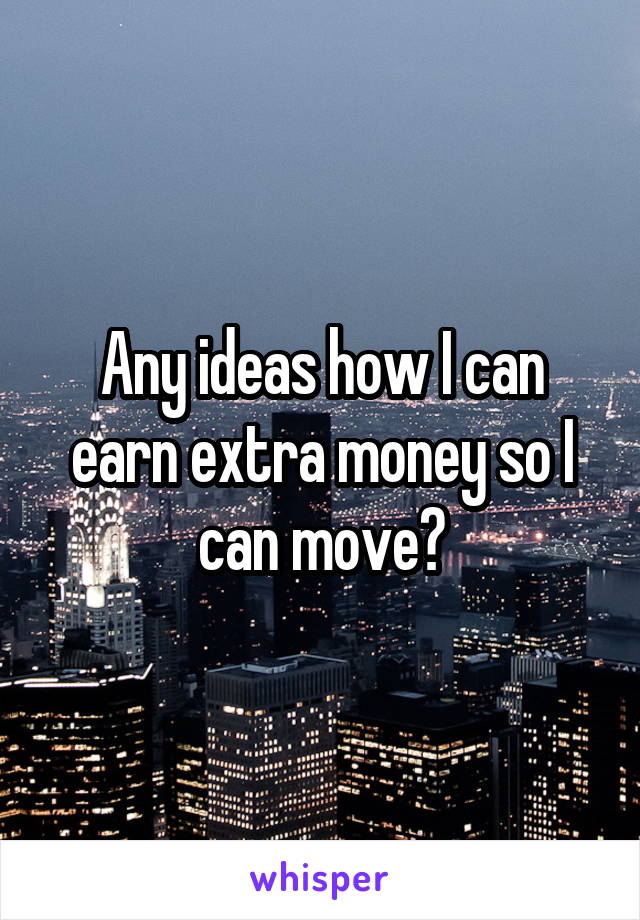 Any ideas how I can earn extra money so I can move?