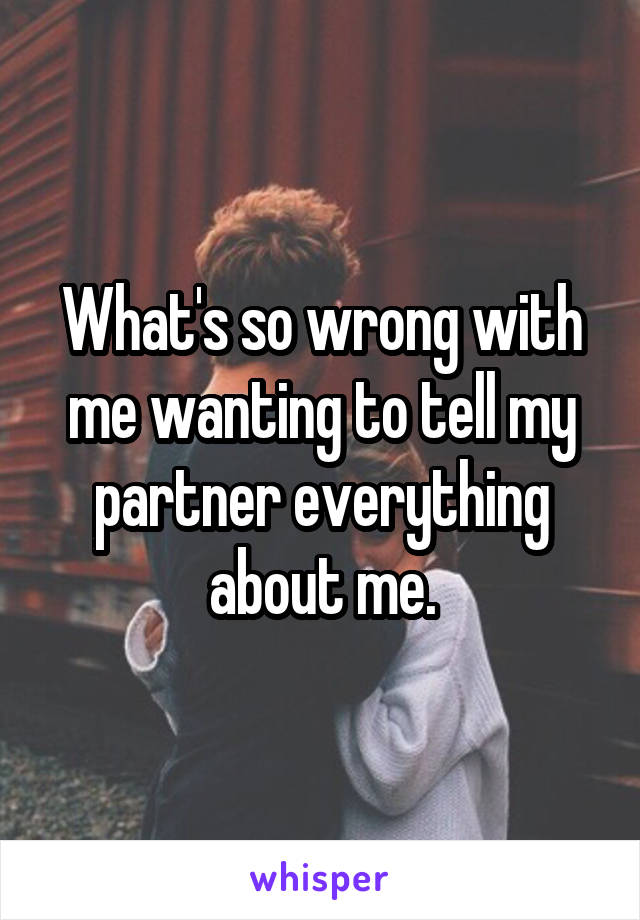 What's so wrong with me wanting to tell my partner everything about me.