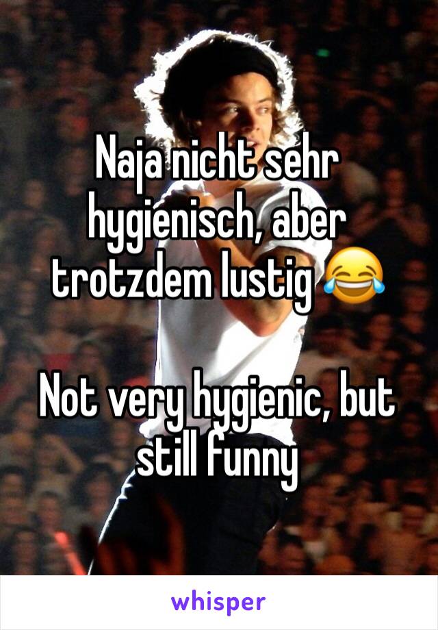 Naja nicht sehr hygienisch, aber trotzdem lustig 😂

Not very hygienic, but still funny