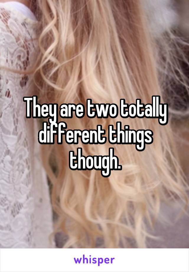 They are two totally different things though.