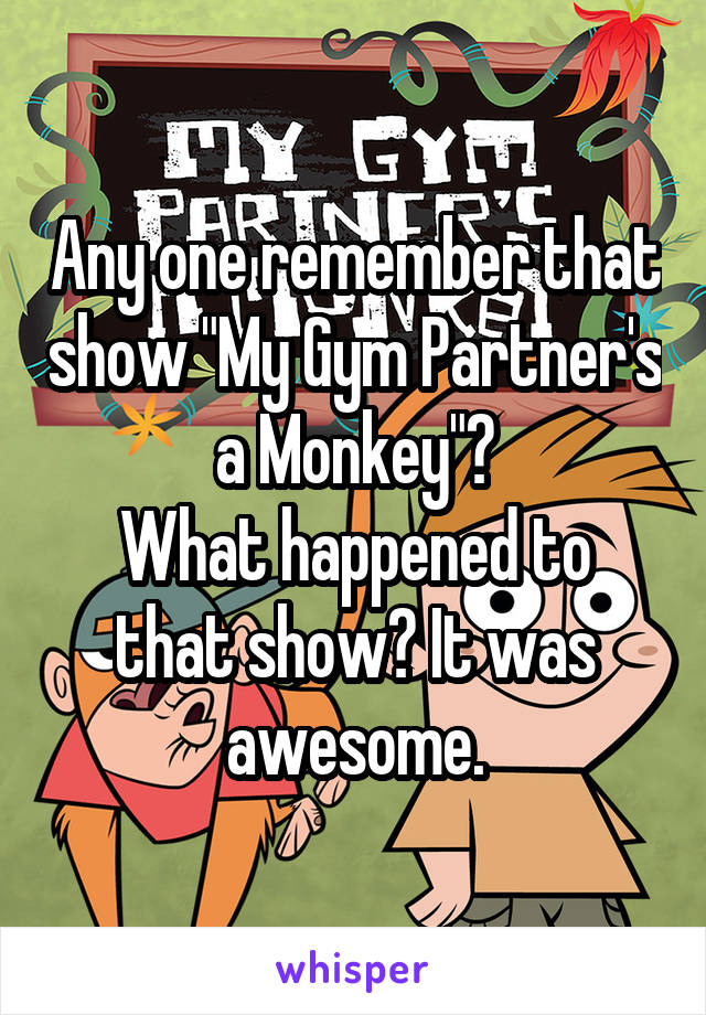 Any one remember that show "My Gym Partner's a Monkey"?
What happened to that show? It was awesome.