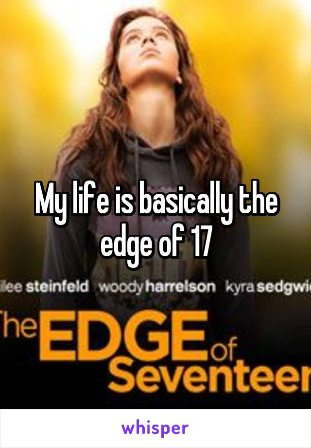 My life is basically the edge of 17