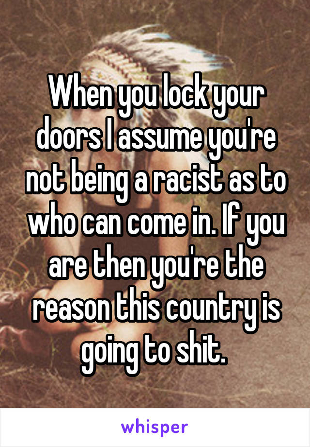 When you lock your doors I assume you're not being a racist as to who can come in. If you are then you're the reason this country is going to shit. 