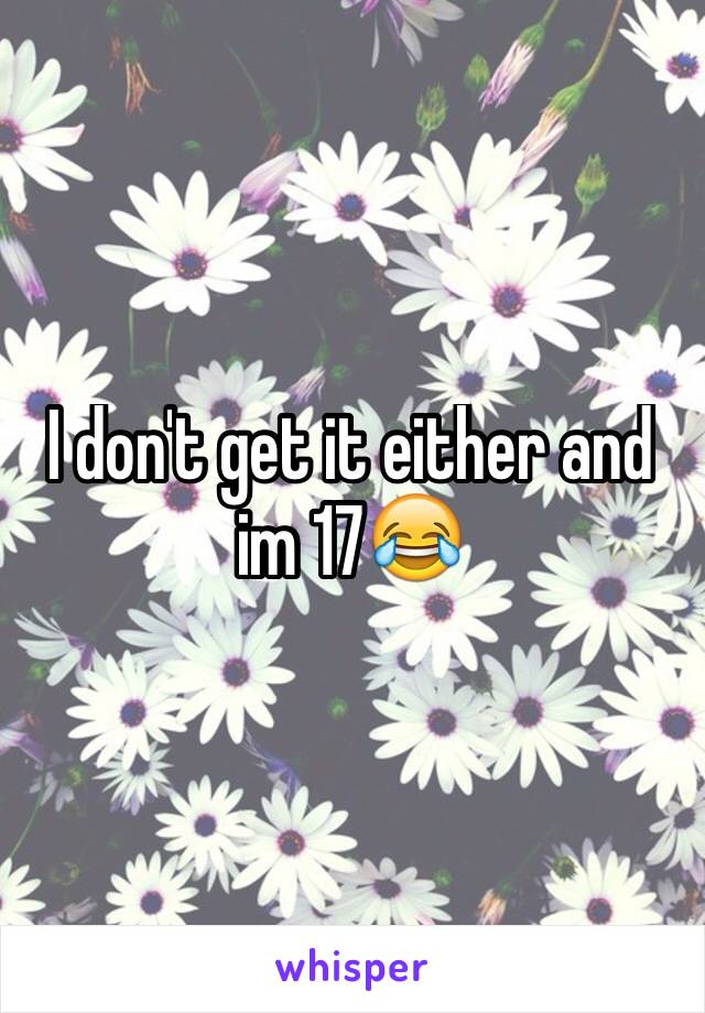 I don't get it either and im 17😂