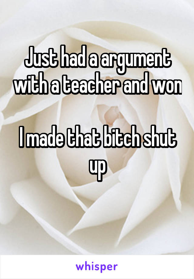 Just had a argument with a teacher and won

I made that bitch shut up

