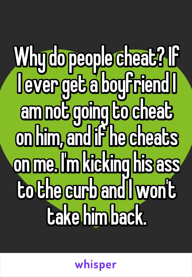 Why do people cheat? If I ever get a boyfriend I am not going to cheat on him, and if he cheats on me. I'm kicking his ass to the curb and I won't take him back.