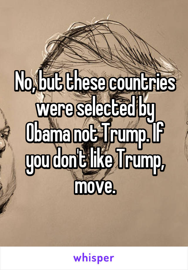 No, but these countries were selected by Obama not Trump. If you don't like Trump, move.