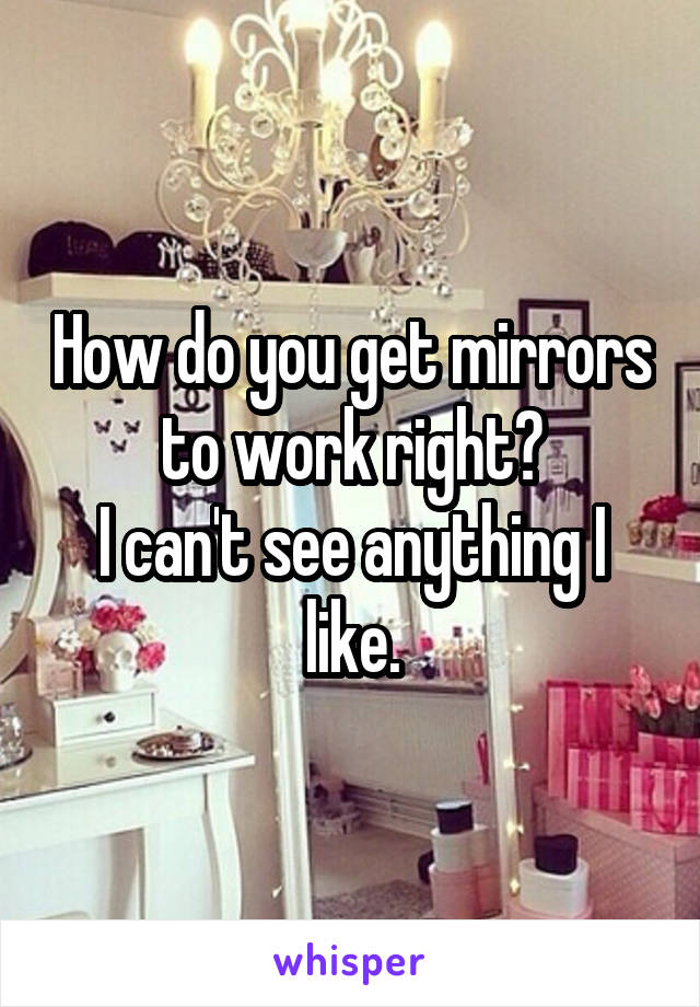 How do you get mirrors to work right?
I can't see anything I like.