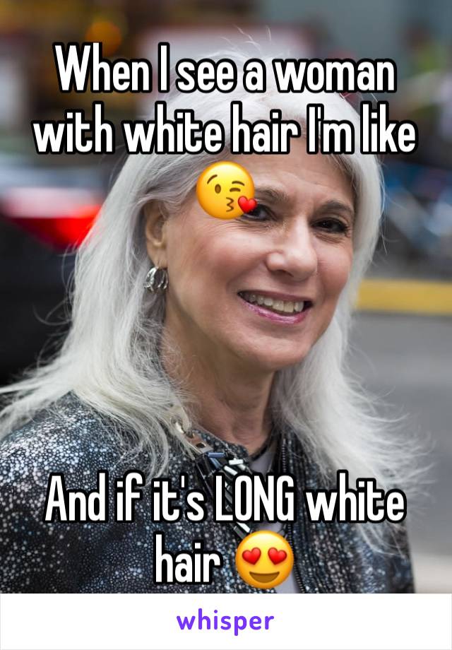 When I see a woman with white hair I'm like 😘




And if it's LONG white hair 😍