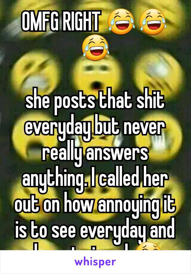 OMFG RIGHT 😂😂😂

she posts that shit everyday but never really answers anything. I called her out on how annoying it is to see everyday and she got pissed 😂