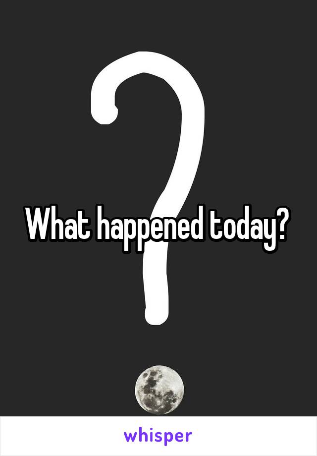 What happened today? 