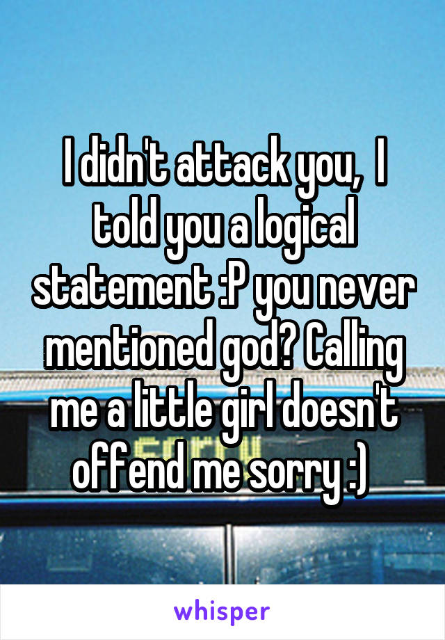 I didn't attack you,  I told you a logical statement :P you never mentioned god? Calling me a little girl doesn't offend me sorry :) 