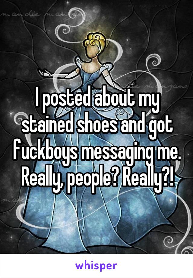 I posted about my stained shoes and got fuckboys messaging me. Really, people? Really?!