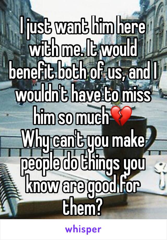 I just want him here with me. It would benefit both of us, and I wouldn't have to miss him so much💔
Why can't you make people do things you know are good for them?