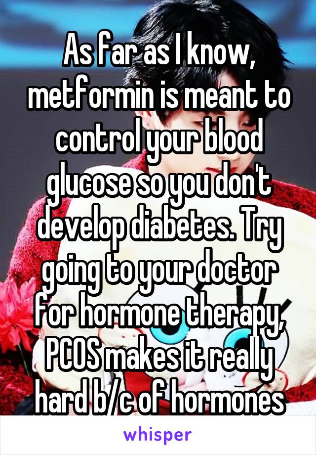 As far as I know, metformin is meant to control your blood glucose so you don't develop diabetes. Try going to your doctor for hormone therapy, PCOS makes it really hard b/c of hormones