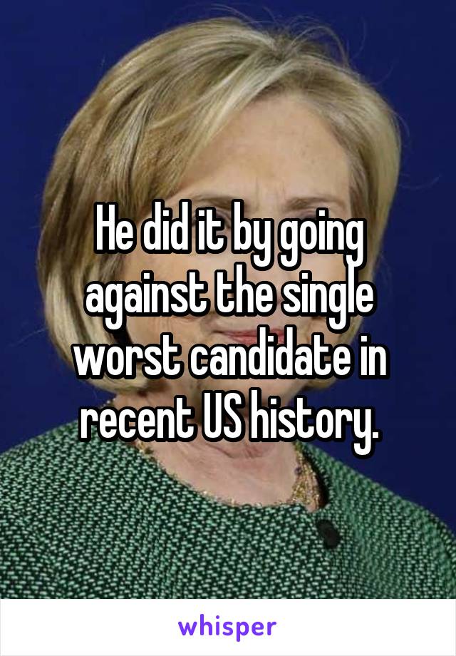 He did it by going against the single worst candidate in recent US history.