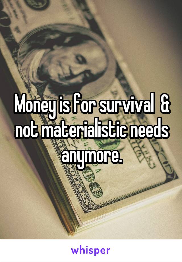 Money is for survival  & not materialistic needs anymore.