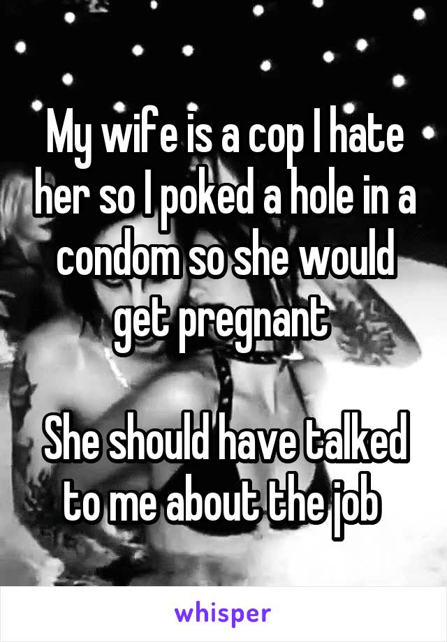 My wife is a cop I hate her so I poked a hole in a condom so she would get pregnant 
 
She should have talked to me about the job 