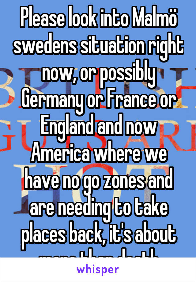 Please look into Malmö swedens situation right now, or possibly Germany or France or England and now America where we have no go zones and are needing to take places back, it's about more than death