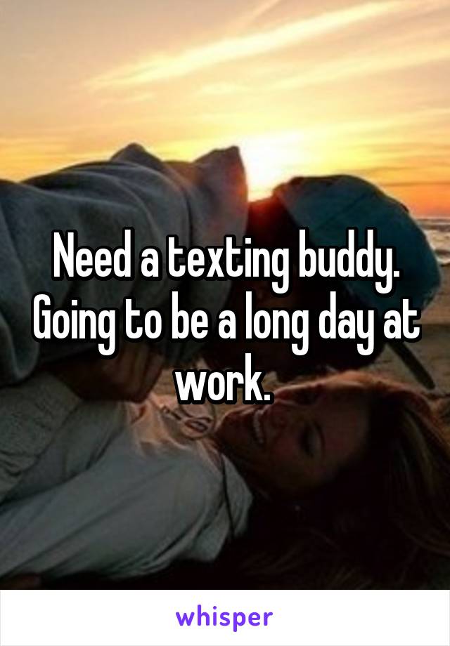 Need a texting buddy. Going to be a long day at work. 