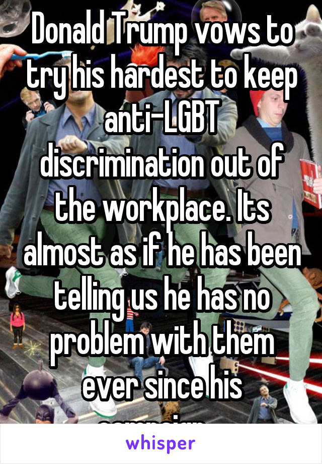 Donald Trump vows to try his hardest to keep anti-LGBT discrimination out of the workplace. Its almost as if he has been telling us he has no problem with them ever since his campaign....