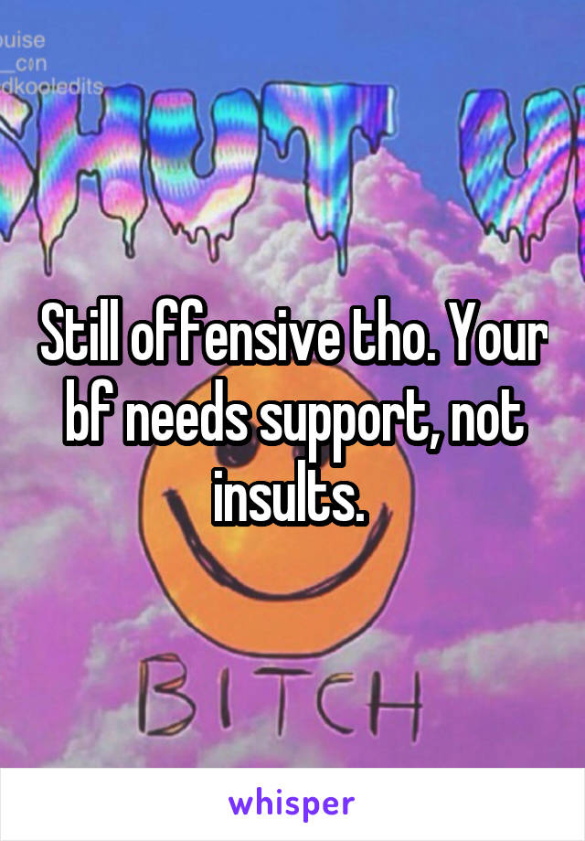 Still offensive tho. Your bf needs support, not insults. 