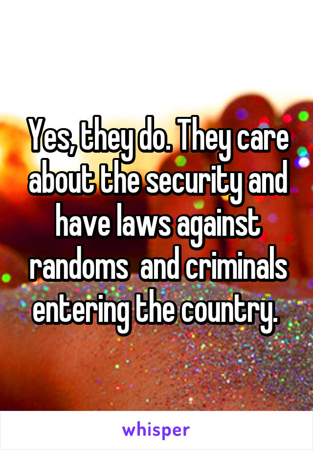 Yes, they do. They care about the security and have laws against randoms  and criminals entering the country. 