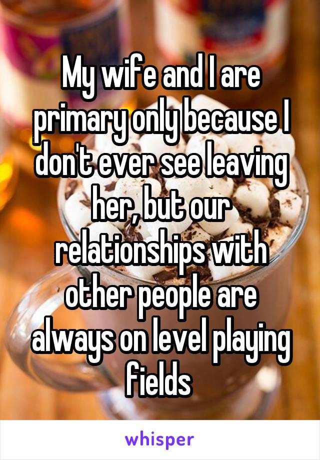 My wife and I are primary only because I don't ever see leaving her, but our relationships with other people are always on level playing fields 