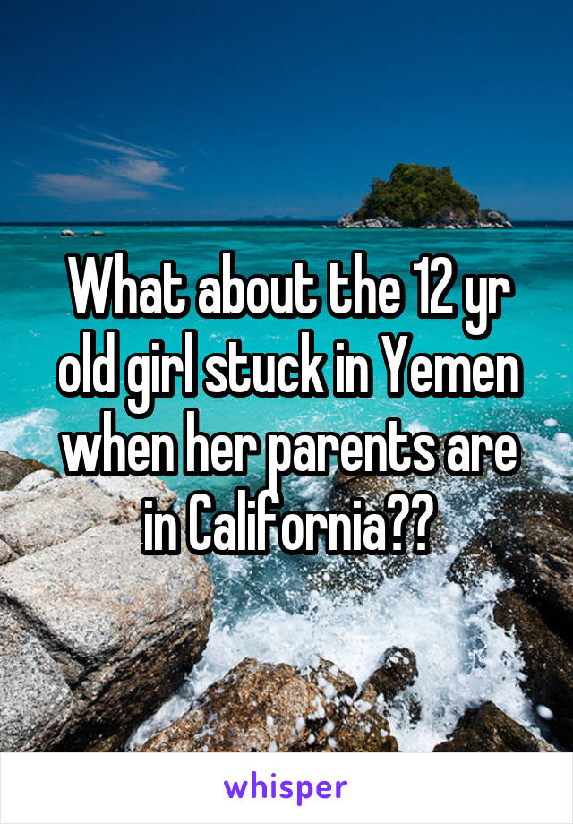 What about the 12 yr old girl stuck in Yemen when her parents are in California??