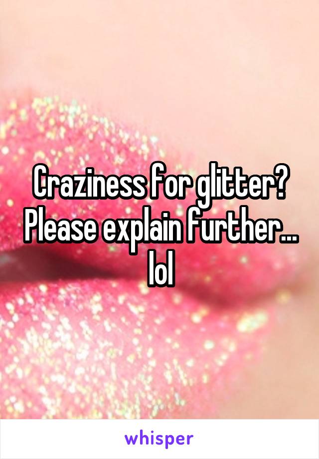 Craziness for glitter? Please explain further... lol