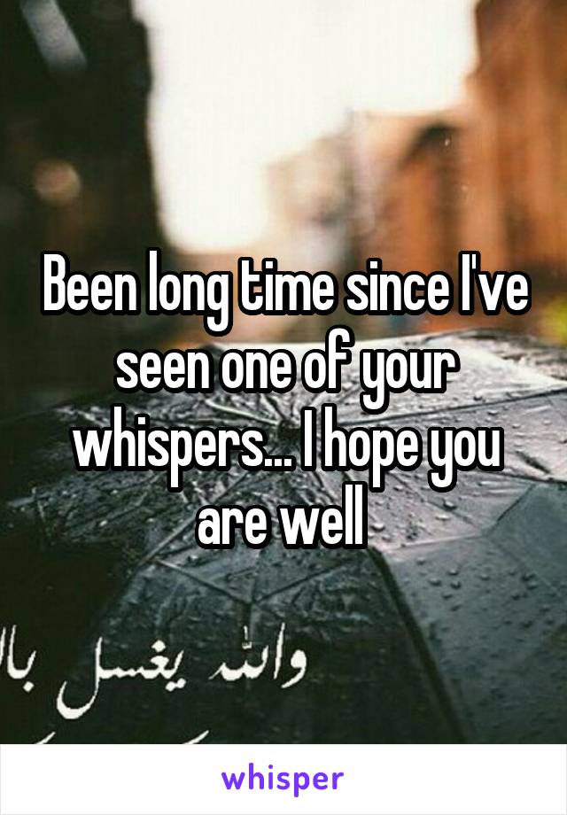 Been long time since I've seen one of your whispers... I hope you are well 