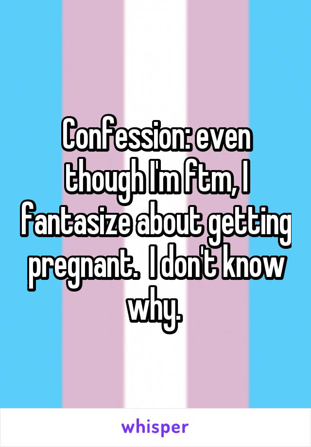 Confession: even though I'm ftm, I fantasize about getting pregnant.  I don't know why. 