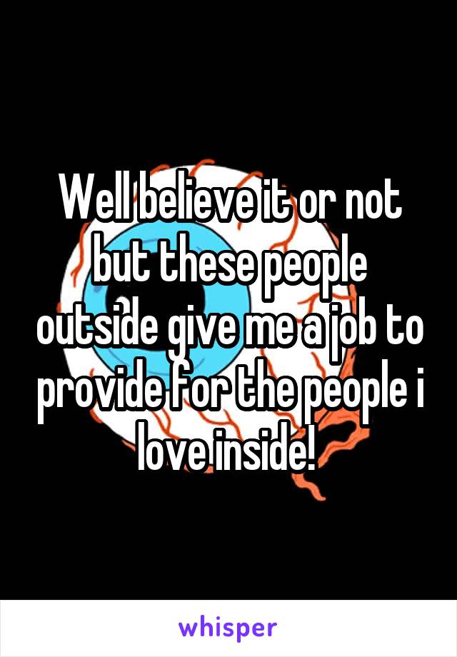 Well believe it or not but these people outside give me a job to provide for the people i love inside! 