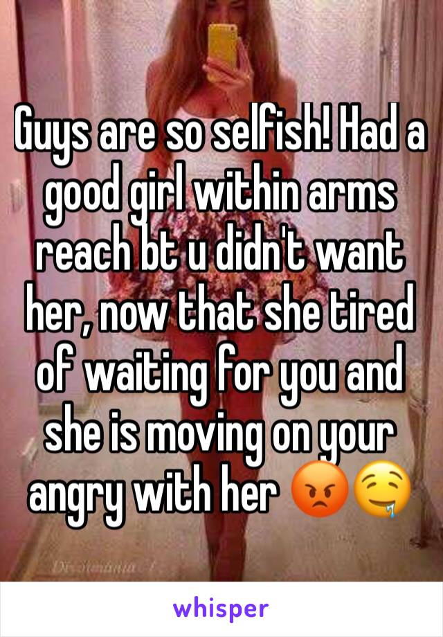 Guys are so selfish! Had a good girl within arms reach bt u didn't want her, now that she tired of waiting for you and she is moving on your angry with her 😡🤤