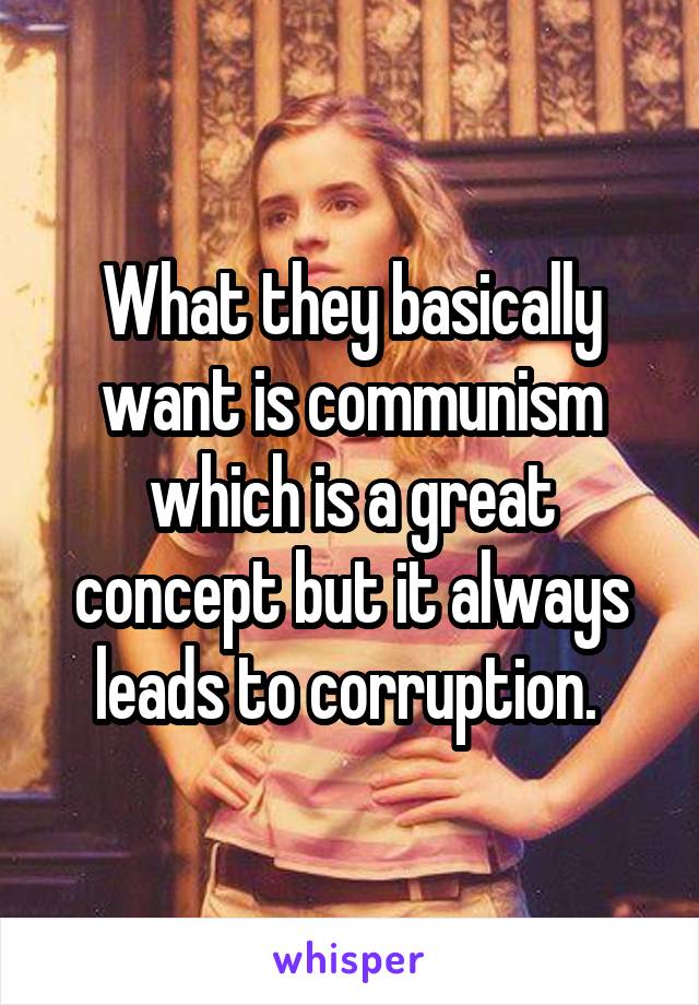 What they basically want is communism which is a great concept but it always leads to corruption. 